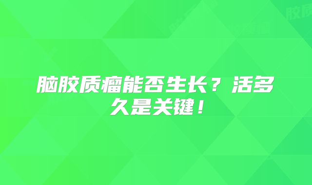 脑胶质瘤能否生长？活多久是关键！