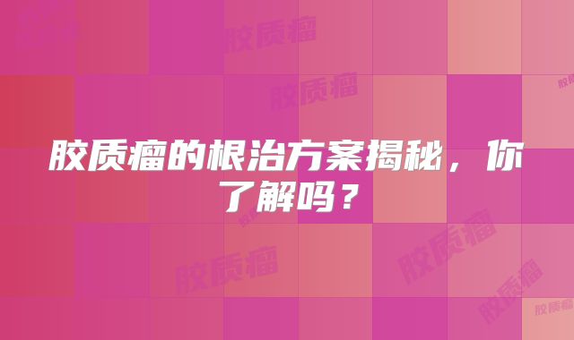 胶质瘤的根治方案揭秘，你了解吗？