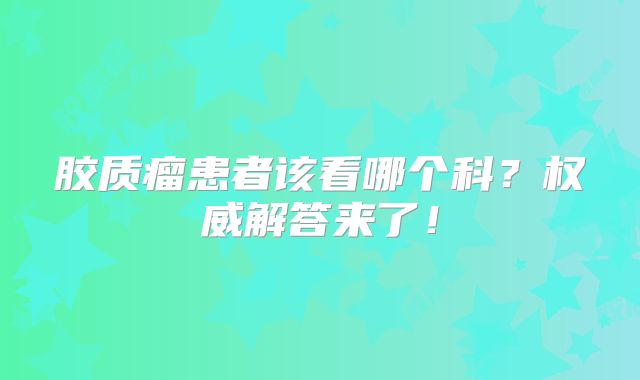 胶质瘤患者该看哪个科？权威解答来了！
