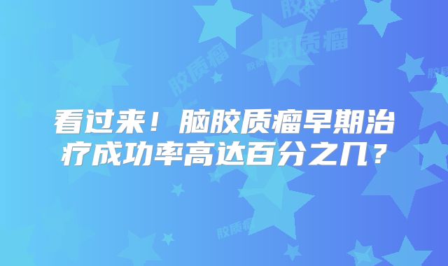 看过来！脑胶质瘤早期治疗成功率高达百分之几？