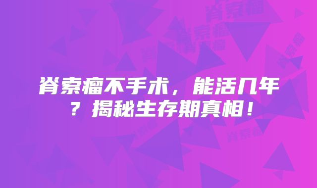 脊索瘤不手术，能活几年？揭秘生存期真相！