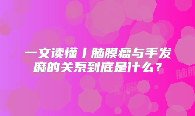 一文读懂丨脑膜瘤与手发麻的关系到底是什么？