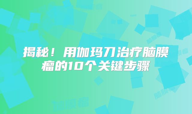 揭秘！用伽玛刀治疗脑膜瘤的10个关键步骤