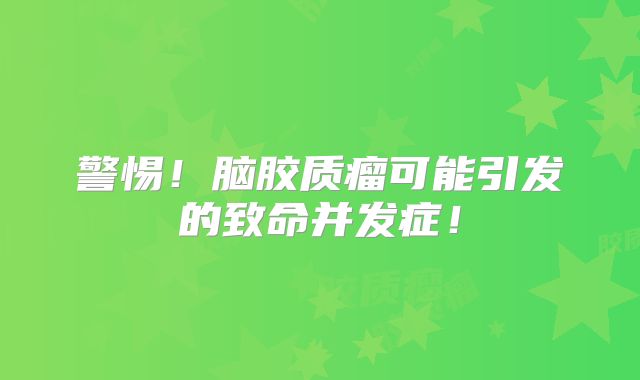 警惕！脑胶质瘤可能引发的致命并发症！