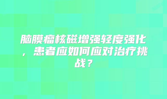 脑膜瘤核磁增强轻度强化，患者应如何应对治疗挑战？