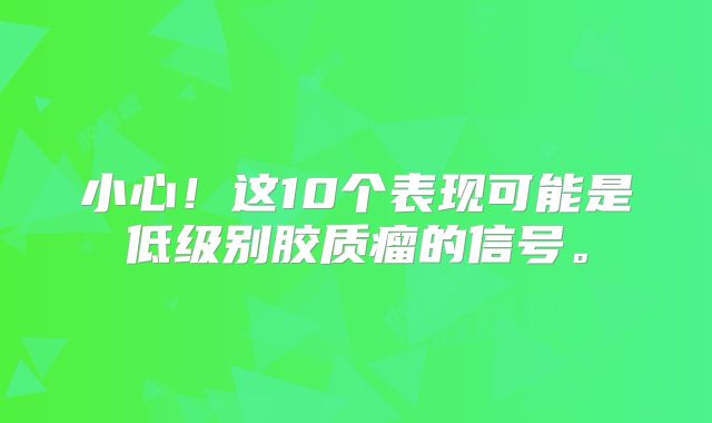 小心！这10个表现可能是低级别胶质瘤的信号。