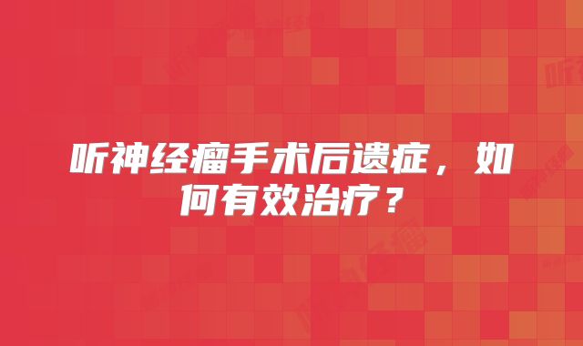 听神经瘤手术后遗症，如何有效治疗？