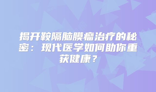 揭开鞍隔脑膜瘤治疗的秘密：现代医学如何助你重获健康？