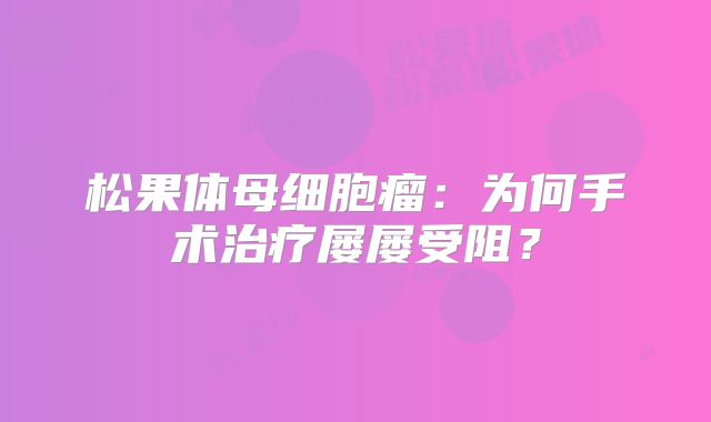 松果体母细胞瘤：为何手术治疗屡屡受阻？