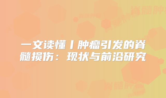 一文读懂丨肿瘤引发的脊髓损伤：现状与前沿研究