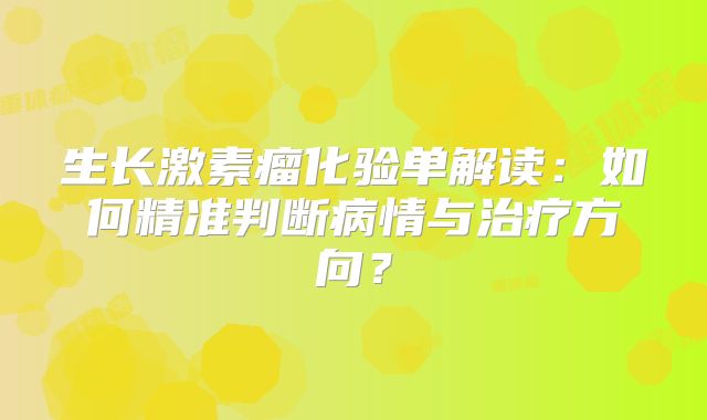 生长激素瘤化验单解读：如何精准判断病情与治疗方向？