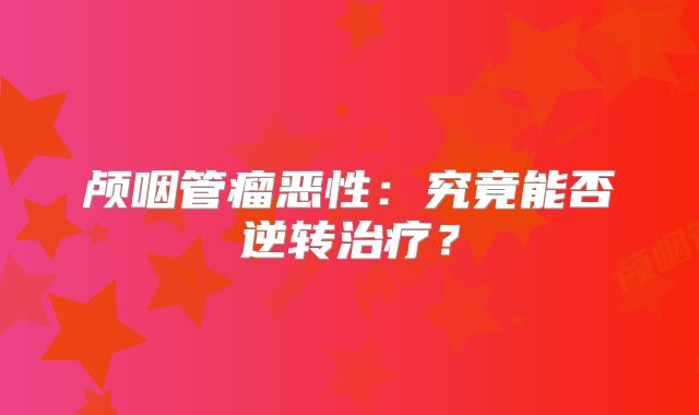 颅咽管瘤恶性：究竟能否逆转治疗？
