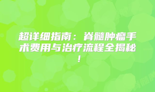 超详细指南：脊髓肿瘤手术费用与治疗流程全揭秘！