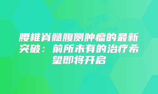 腰椎脊髓腹侧肿瘤的最新突破：前所未有的治疗希望即将开启