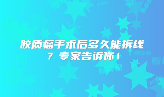 胶质瘤手术后多久能拆线？专家告诉你！