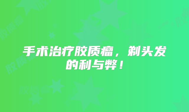 手术治疗胶质瘤，剃头发的利与弊！