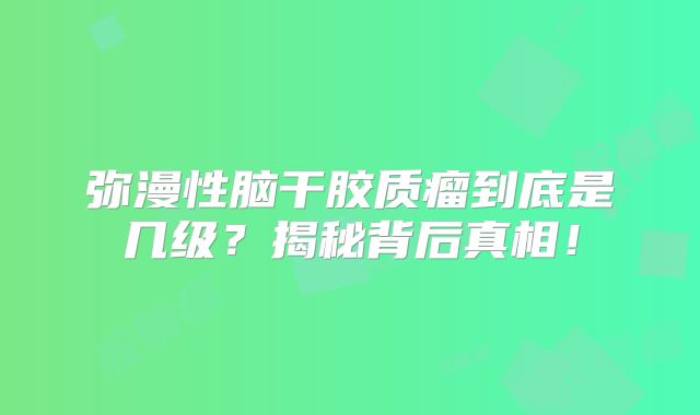 弥漫性脑干胶质瘤到底是几级？揭秘背后真相！