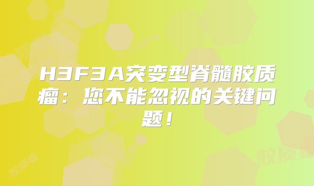 H3F3A突变型脊髓胶质瘤：您不能忽视的关键问题！