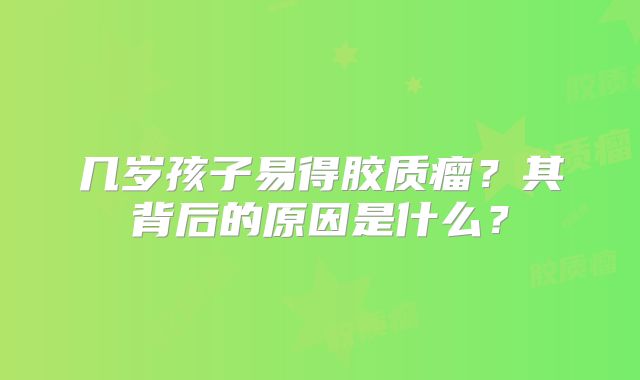 几岁孩子易得胶质瘤？其背后的原因是什么？