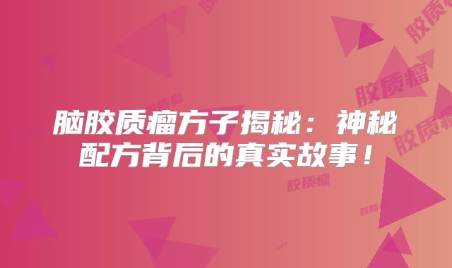 脑胶质瘤方子揭秘：神秘配方背后的真实故事！