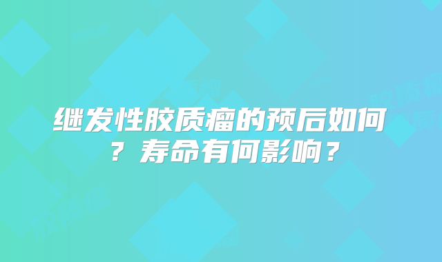 继发性胶质瘤的预后如何？寿命有何影响？