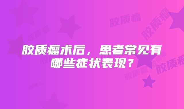 胶质瘤术后，患者常见有哪些症状表现？