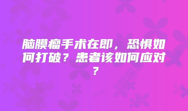 脑膜瘤手术在即，恐惧如何打破？患者该如何应对？