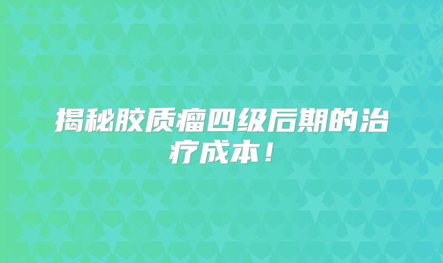 揭秘胶质瘤四级后期的治疗成本！