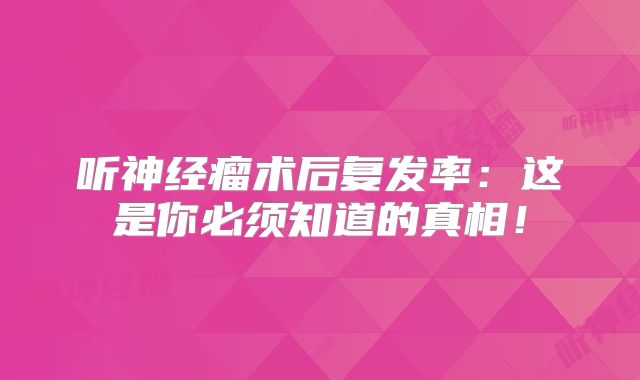 听神经瘤术后复发率：这是你必须知道的真相！