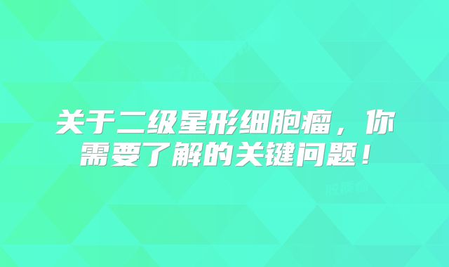 关于二级星形细胞瘤，你需要了解的关键问题！