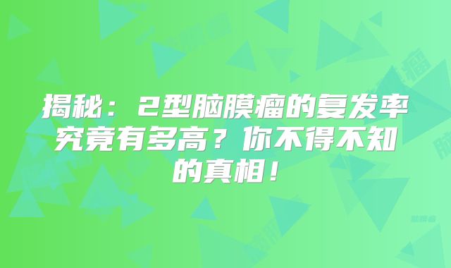 揭秘：2型脑膜瘤的复发率究竟有多高？你不得不知的真相！