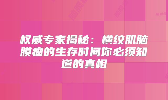 权威专家揭秘：横纹肌脑膜瘤的生存时间你必须知道的真相