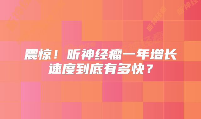 震惊！听神经瘤一年增长速度到底有多快？