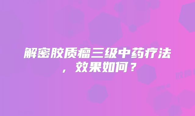 解密胶质瘤三级中药疗法，效果如何？
