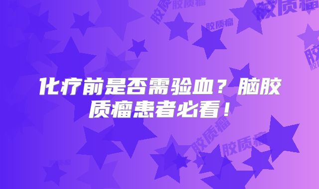 化疗前是否需验血？脑胶质瘤患者必看！
