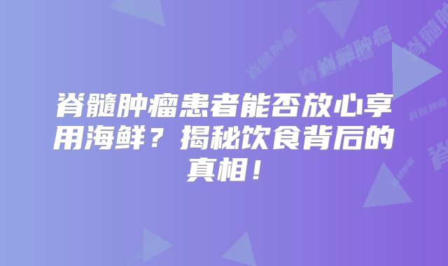 脊髓肿瘤患者能否放心享用海鲜？揭秘饮食背后的真相！