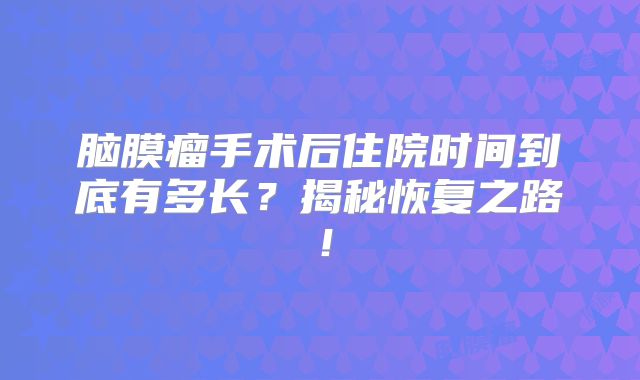脑膜瘤手术后住院时间到底有多长？揭秘恢复之路！