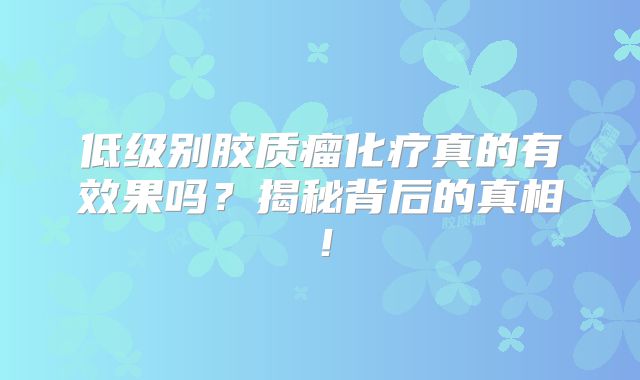 低级别胶质瘤化疗真的有效果吗？揭秘背后的真相！