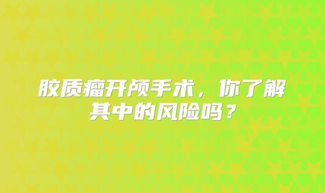 胶质瘤开颅手术，你了解其中的风险吗？