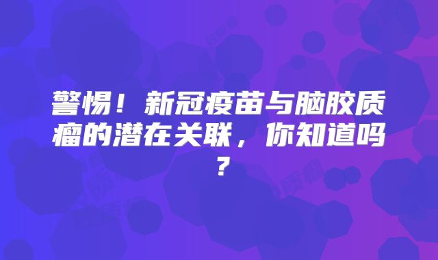 警惕！新冠疫苗与脑胶质瘤的潜在关联，你知道吗？