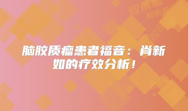 脑胶质瘤患者福音：肖新如的疗效分析！