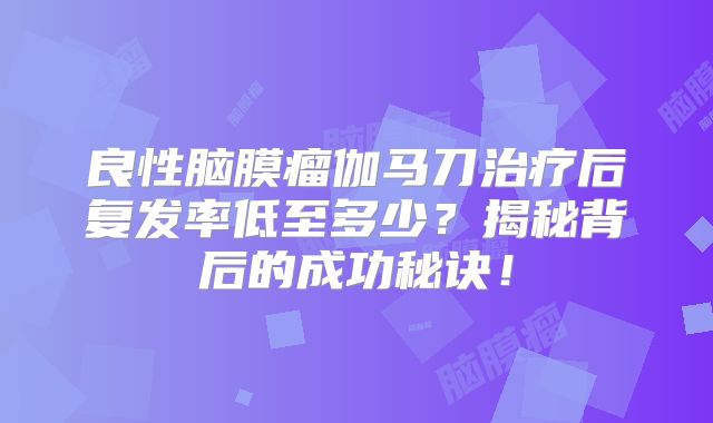 良性脑膜瘤伽马刀治疗后复发率低至多少？揭秘背后的成功秘诀！