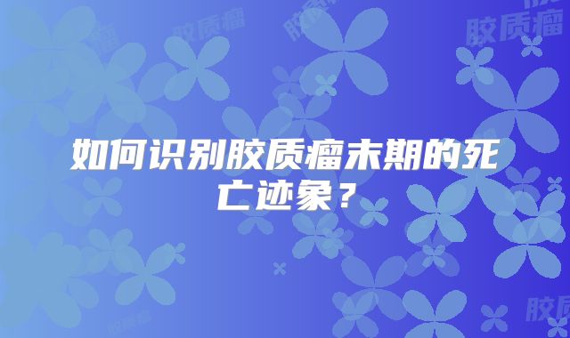 如何识别胶质瘤末期的死亡迹象？