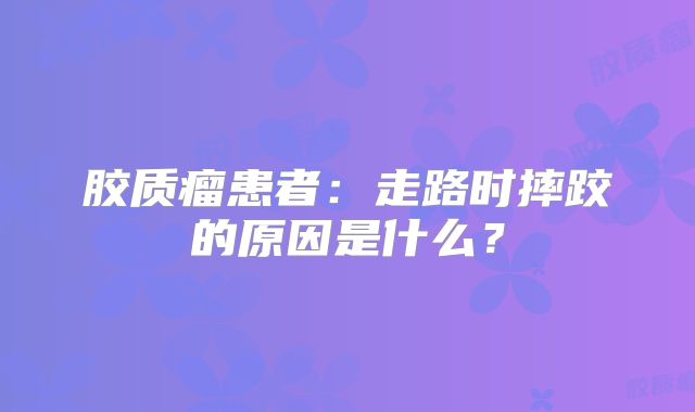 胶质瘤患者：走路时摔跤的原因是什么？