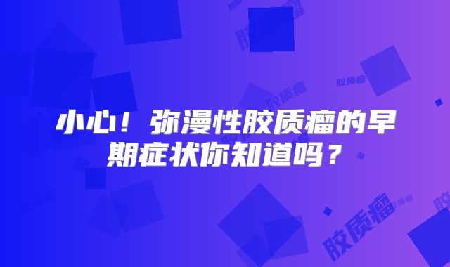 小心！弥漫性胶质瘤的早期症状你知道吗？