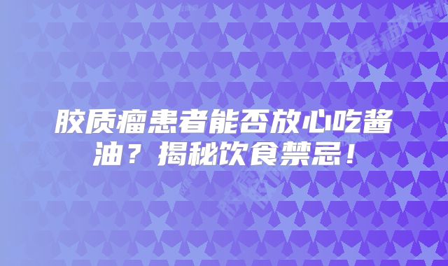 胶质瘤患者能否放心吃酱油？揭秘饮食禁忌！