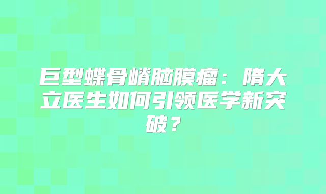 巨型蝶骨嵴脑膜瘤：隋大立医生如何引领医学新突破？