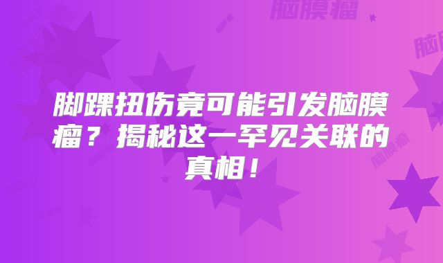 脚踝扭伤竟可能引发脑膜瘤？揭秘这一罕见关联的真相！