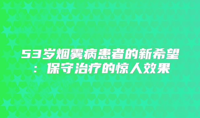 53岁烟雾病患者的新希望：保守治疗的惊人效果