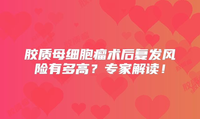 胶质母细胞瘤术后复发风险有多高？专家解读！